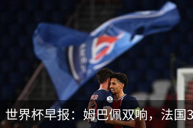 世界杯早报：姆巴佩双响，法国3-1塞内加尔