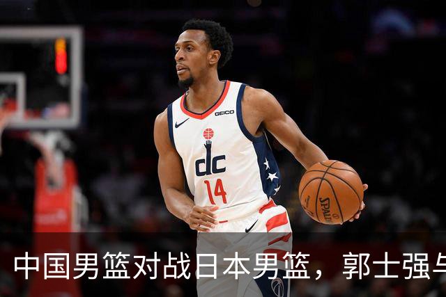 中国男篮对战日本男篮，郭士强与教练组或做三个决定，确立3大新核心