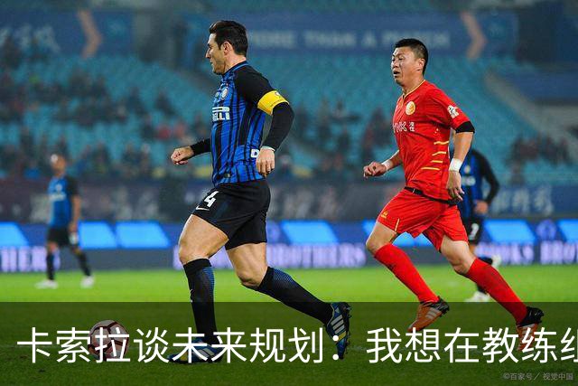 卡索拉谈未来规划：我想在教练组工作，但短期内暂时还没想法