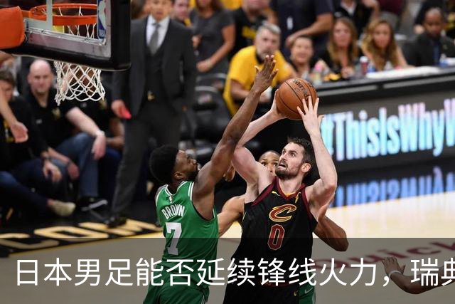 日本男足能否延续锋线火力，瑞典队有何应对？
