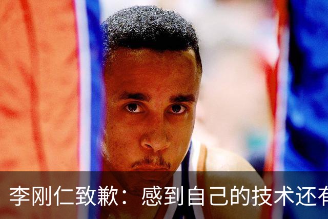李刚仁致歉：感到自己的技术还有所欠缺 祈祷接下来两三天有好运