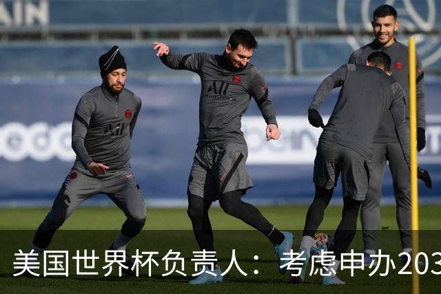 美国世界杯负责人：考虑申办2038年世界杯 我们办花的钱少很多